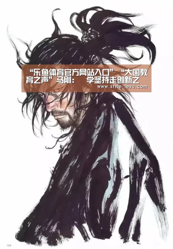 “乐鱼体育官方网站入口”“大国教育之声”马刚:乂学坚持走创新之路(图3) 乐鱼体育app最新版本