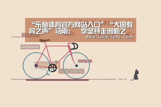 “乐鱼体育官方网站入口”“大国教育之声”马刚:乂学坚持走创新之路(图2) 乐鱼官网下载