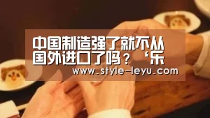 中国制造强了就不从国外进口了吗?‘乐鱼官网下载’(图3) 乐鱼体育官方网站入口