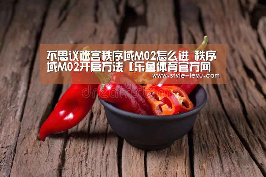 不思议迷宫秩序域M02怎么进 秩序域M02开启方法【乐鱼体育官方网站入口】(图3) 乐鱼官网下载