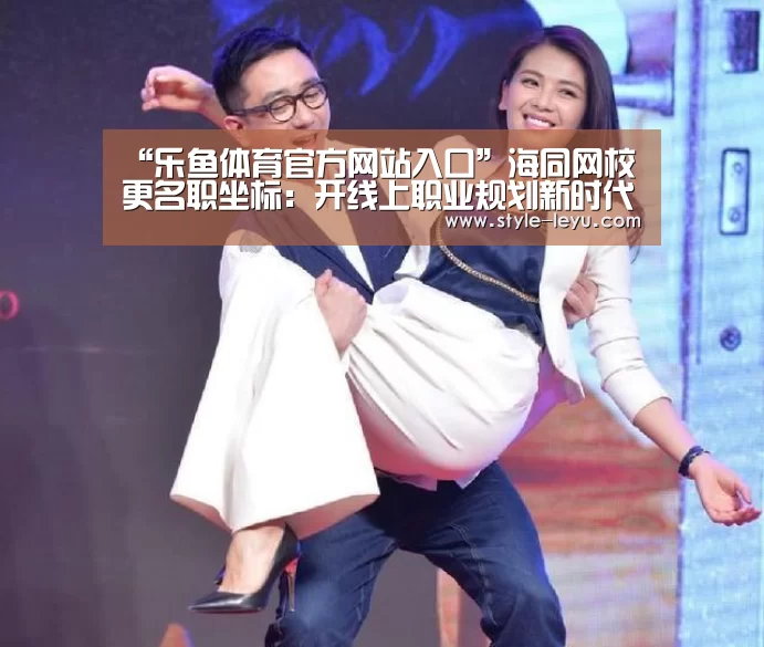 “乐鱼体育官方网站入口”海同网校更名职坐标:开线上职业规划新时代(图2) 乐鱼体育官方网站入口