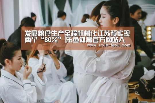 发展粮食生产全程机械化江苏预实现两个“80%”|乐鱼体育官方网站入口(图1) 乐鱼官网下载