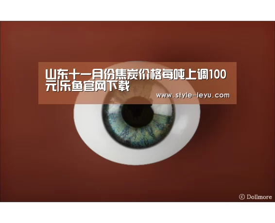山东十一月份焦炭价格每吨上调100元|乐鱼官网下载(图3) 乐鱼体育官方平台