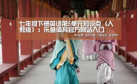 七年级下册英语第5单元知识点(人教版):乐鱼体育官方网站入口(图1) 乐鱼体育app最新版本